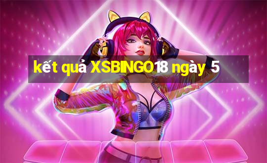 kết quả XSBINGO18 ngày 5