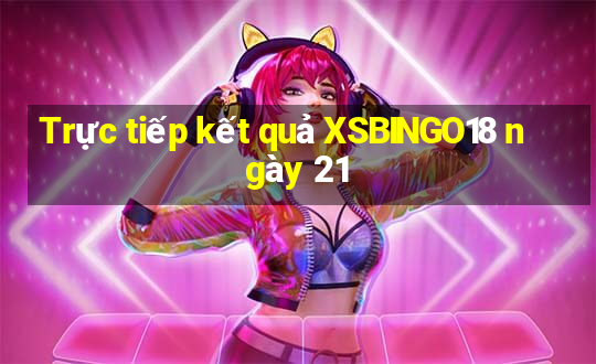 Trực tiếp kết quả XSBINGO18 ngày 21