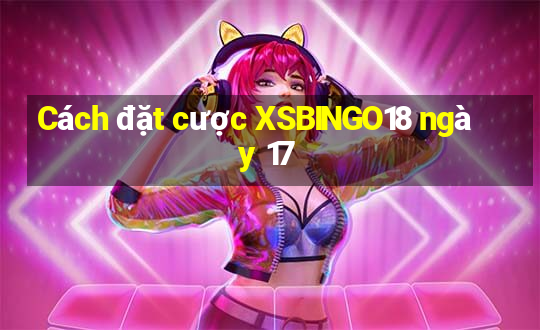 Cách đặt cược XSBINGO18 ngày 17