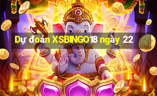 Dự đoán XSBINGO18 ngày 22