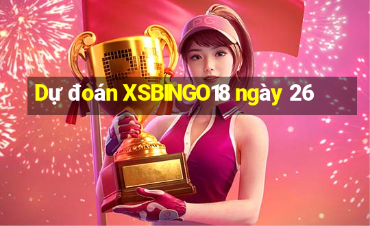 Dự đoán XSBINGO18 ngày 26