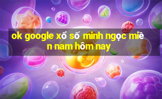 ok google xổ số minh ngọc miền nam hôm nay