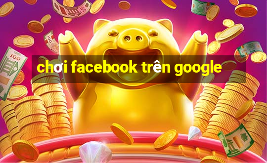 chơi facebook trên google