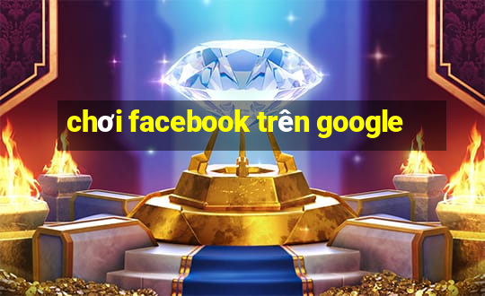 chơi facebook trên google