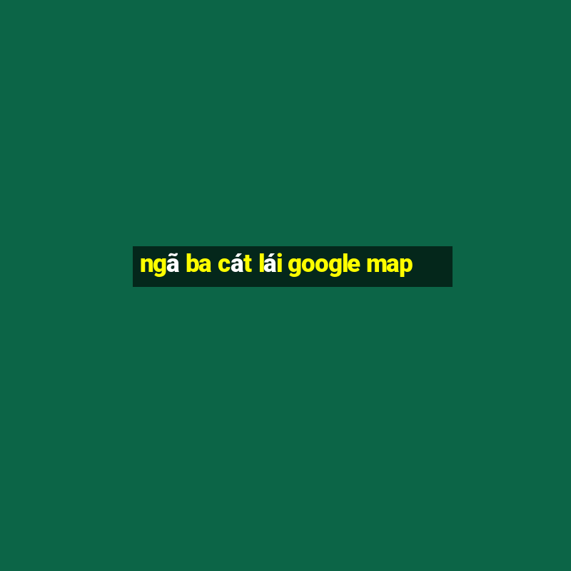 ngã ba cát lái google map