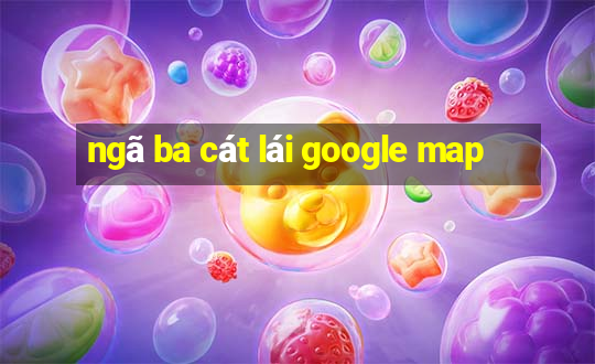 ngã ba cát lái google map