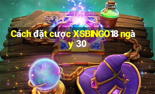 Cách đặt cược XSBINGO18 ngày 30