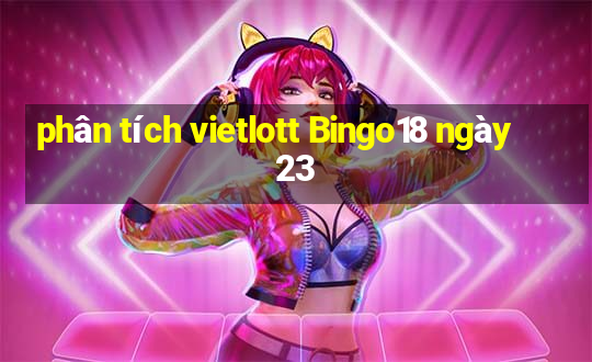 phân tích vietlott Bingo18 ngày 23