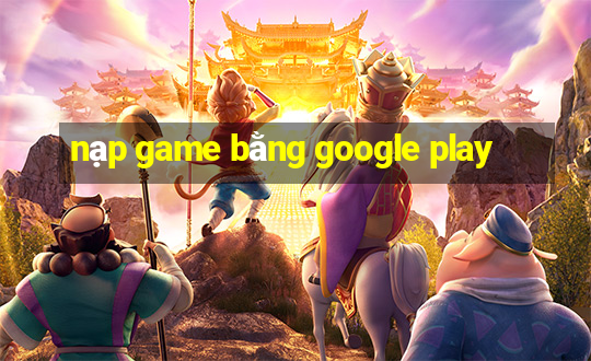 nạp game bằng google play