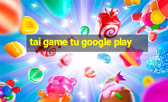 tai game tu google play