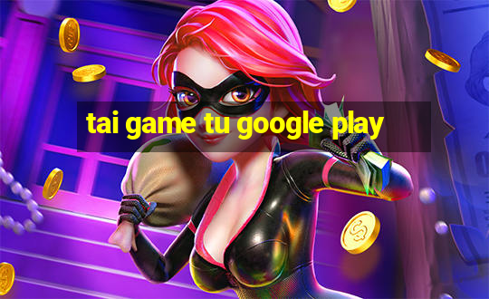 tai game tu google play